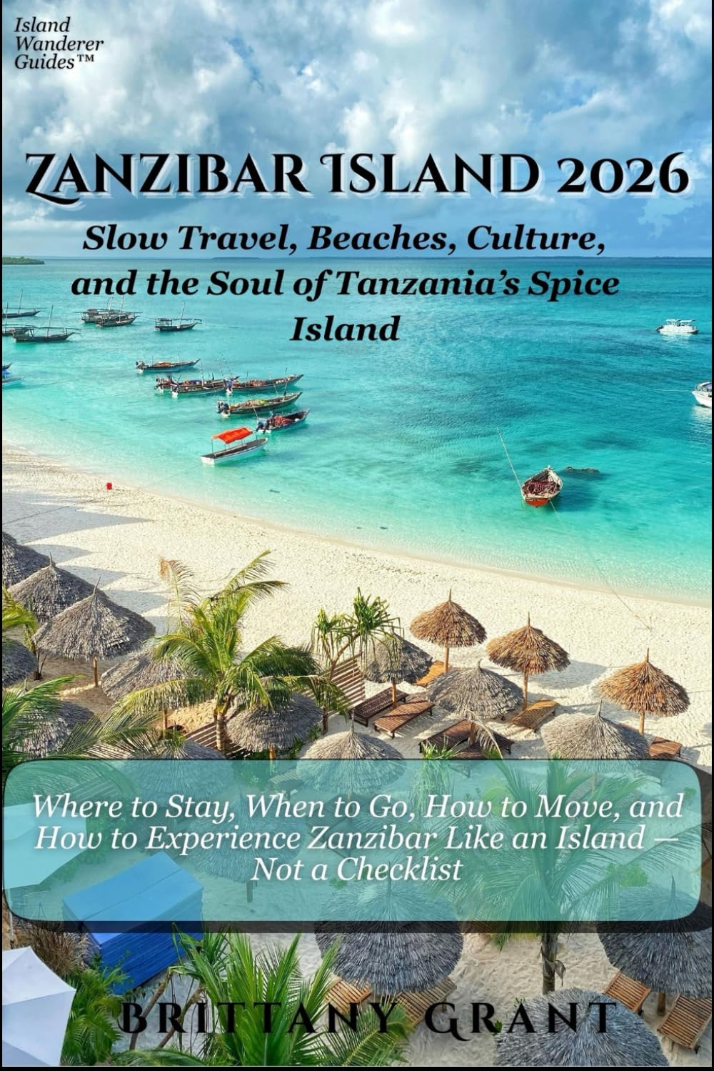 Zanzibar Island 2026: Slow Travel, Beaches, Culture, and the Soul of Tanzania’s Spice Island (Where to Stay, When to Go, How to Move, and How to ... — Not a Checklist) (Island Wanderer Guides™)