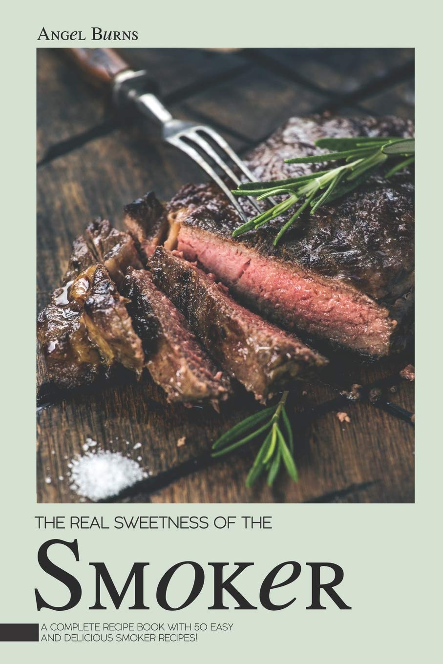 The Real Sweetness of the Smoker: A Complete Recipe Book with 50 Easy and Delicious Smoker Recipes!