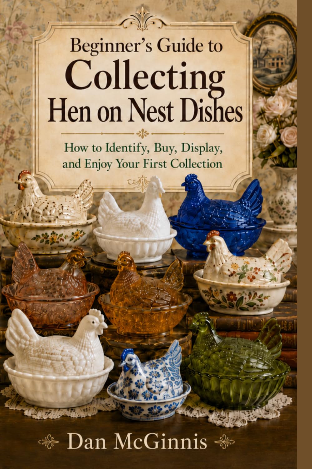 Beginner’s Guide to Collecting Hen on Nest Dishes: How to Identify, Buy, Display, and Enjoy Your First Collection (Hen on Nest Collection)