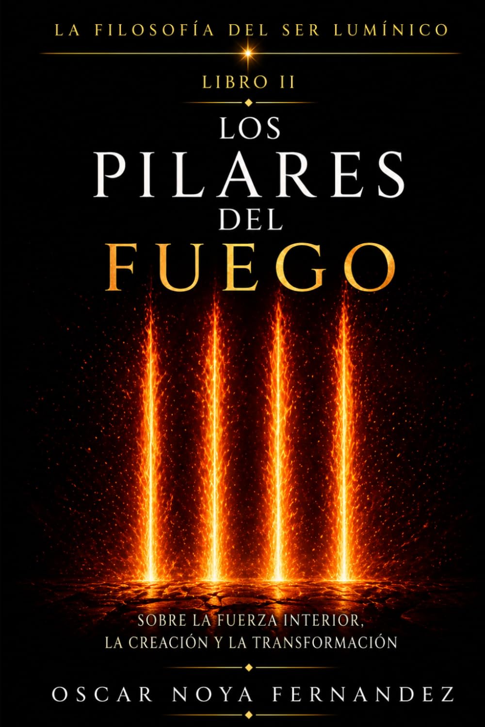 LOS PILARES DEL FUEGO: SOBRE LA FUERZA INTERIOR, LA CREACIÓN Y LA TRANSFORMACIÓN (LA FILOSOFÍA DEL SER LUMÍNICO)