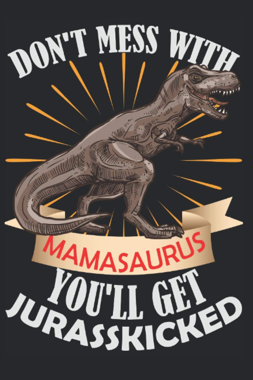 Mothers Day Notebook Journal For Mom: Don't Mess With Mamasaurus Jurasskicked: Funny Mothers Day Humor Journal (6x9 Notebook)