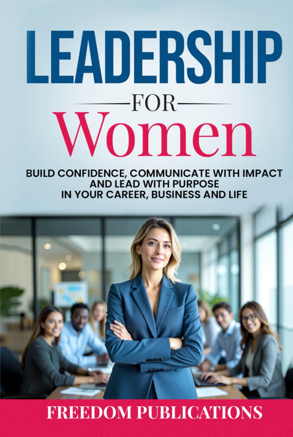 Leadership For Women: Build Confidence, Communicate with Impact and Lead with Purpose in Your Career, Business and Life