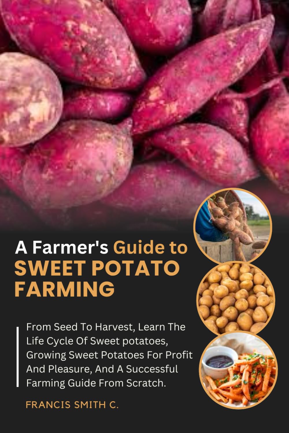 A Farmer's Guide To Sweet Potato Farming: From Seed To Harvest, Learn The Life Cycle Of Sweet potatoes, Growing Sweet Potatoes For Profit And Pleasure, And A Successful Farming Guide From Scratch.