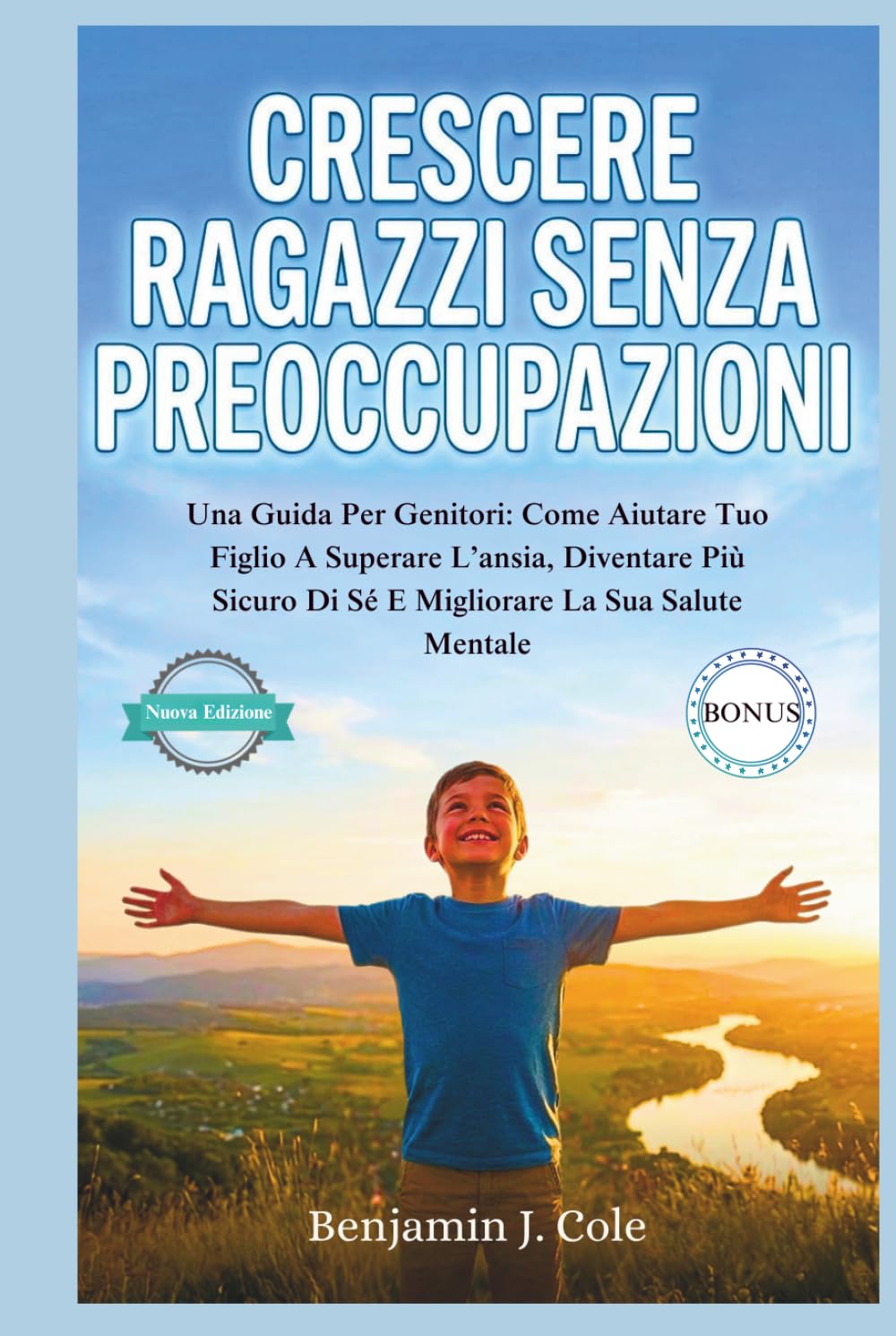 Crescere Ragazzi Senza Preoccupazioni: Una Guida Per Genitori: Come Aiutare Tuo Figlio A Superare L’ansia, Diventare Più Sicuro Di Sé E Migliorare La Sua Salute Mentale