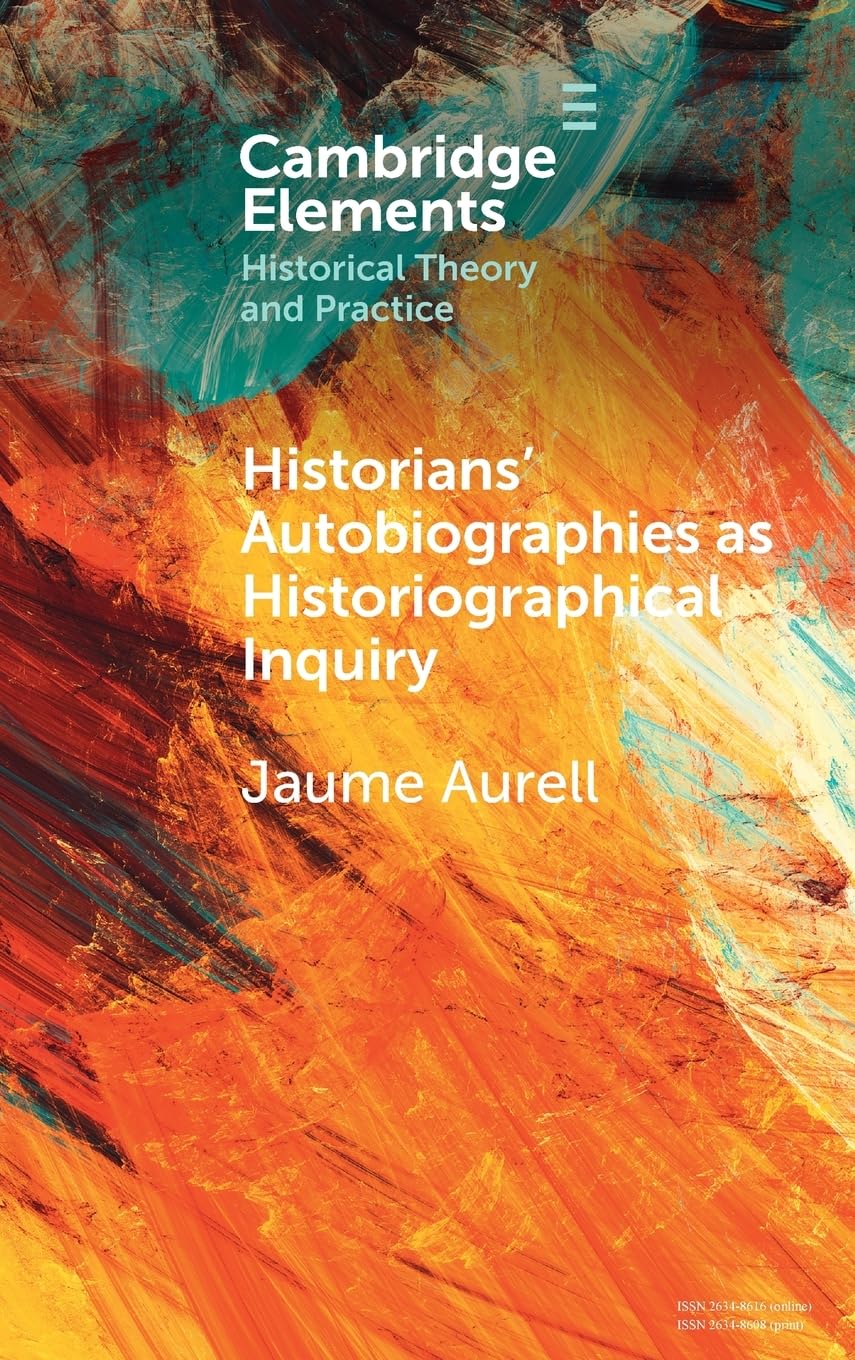 Historians' Autobiographies as Historiographical Inquiry: A Global Perspective (Elements in Historical Theory and Practice)