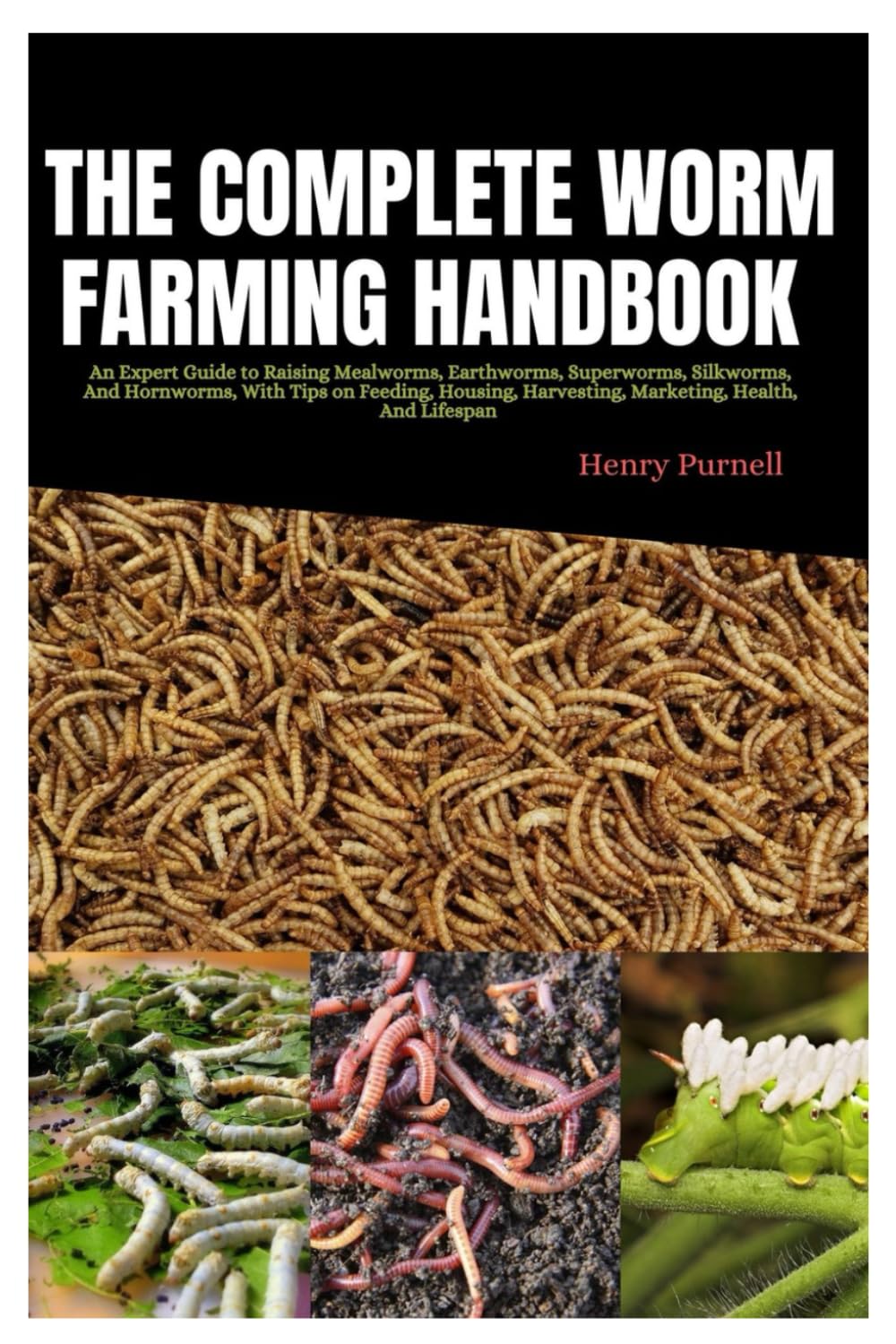 The Complete Worm Farming Handbook: An Expert Guide to Raising Mealworms, Earthworms, Superworms, Silkworms, And Hornworms with Tips On Feeding, Housing, Harvesting, Marketing, Health, And Lifespan