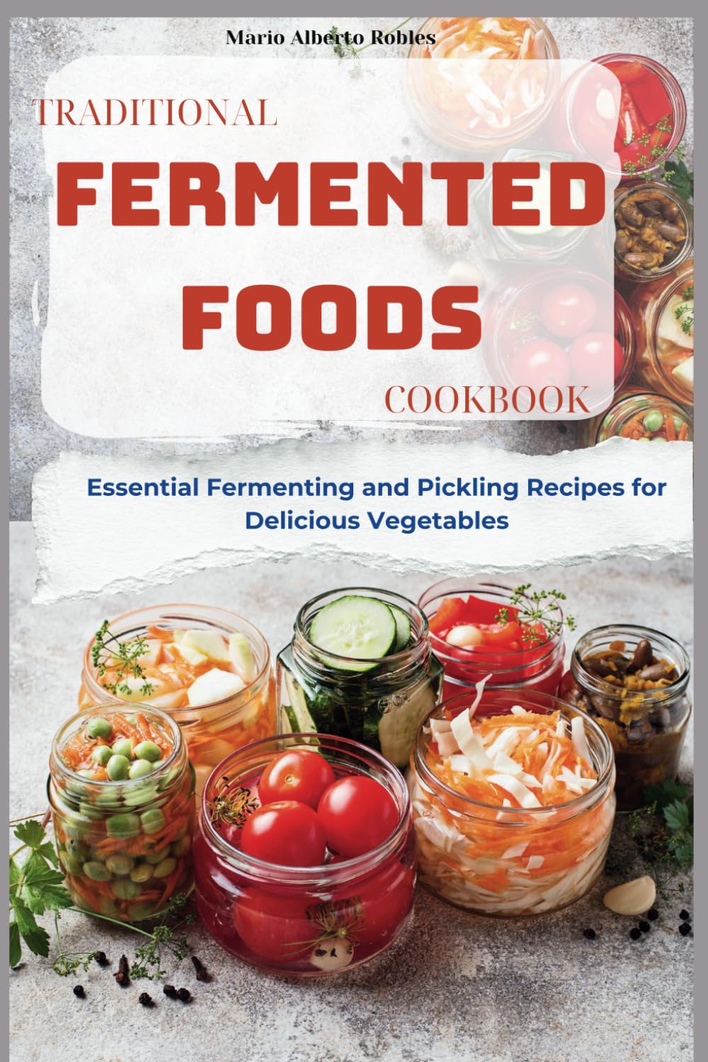 Traditional Fermented Foods Cookbook: Essential Fermenting and Pickling Recipes for Delicious Vegetables