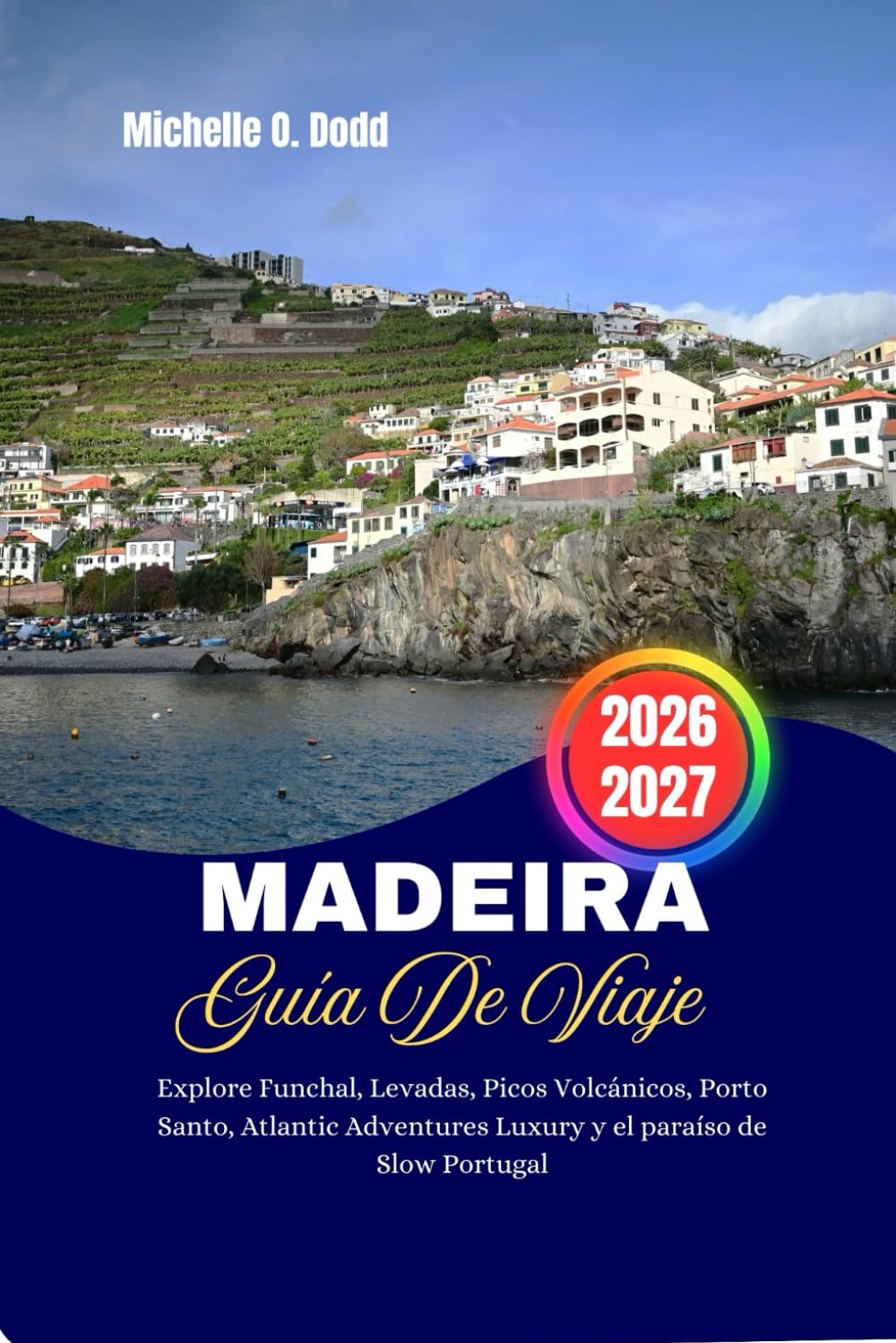 MADEIRA GUÍA DE VIAJE 2026-2027: Explore Funchal, Levadas, Picos Volcánicos, Porto Santo, Atlantic Adventures Luxury y el paraíso de Slow Portugal