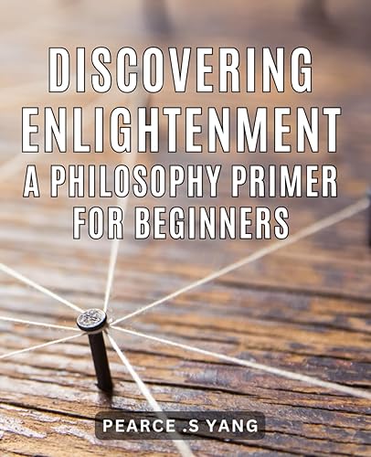 Discovering Enlightenment: A Philosophy Primer for Beginners: Illuminating Your Path to Understanding the Principles of Enlightenment: A Beginner's Guide to Philosophy
