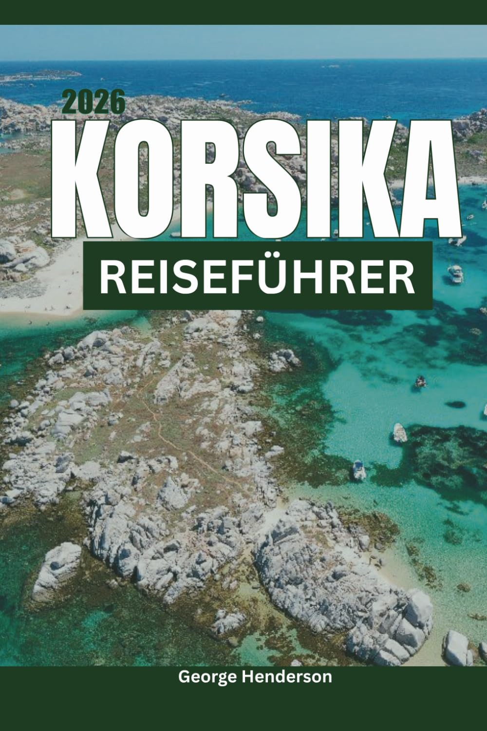 KORSIKA Reiseführer 2026: Entdecken Sie traumhafte Strände, Bonifacio, Calvi, Porto-Vecchio, Bergabenteuer, malerische Autofahrten und nutzen Sie ... Urlaub auf den französischen Inseln.