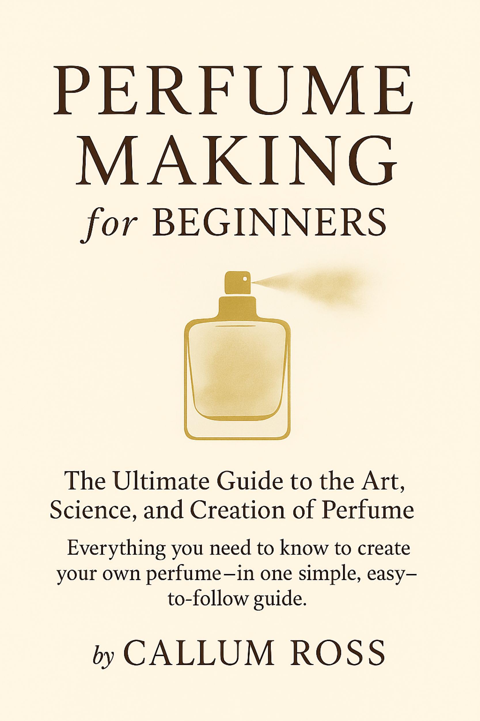 Perfume Making for Beginners: The Ultimate Guide to the Art, Science, and Creation of Perfume
