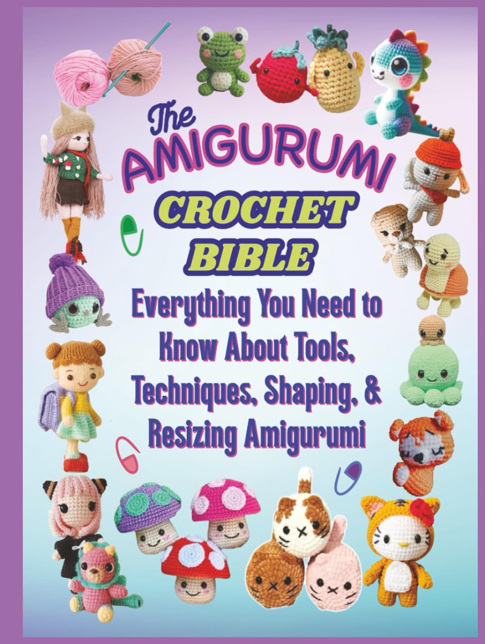 The Amigurumi Crochet Bible: Everything You Need to Know About Tools, Techniques, Shaping, & Resizing Amigurumi
