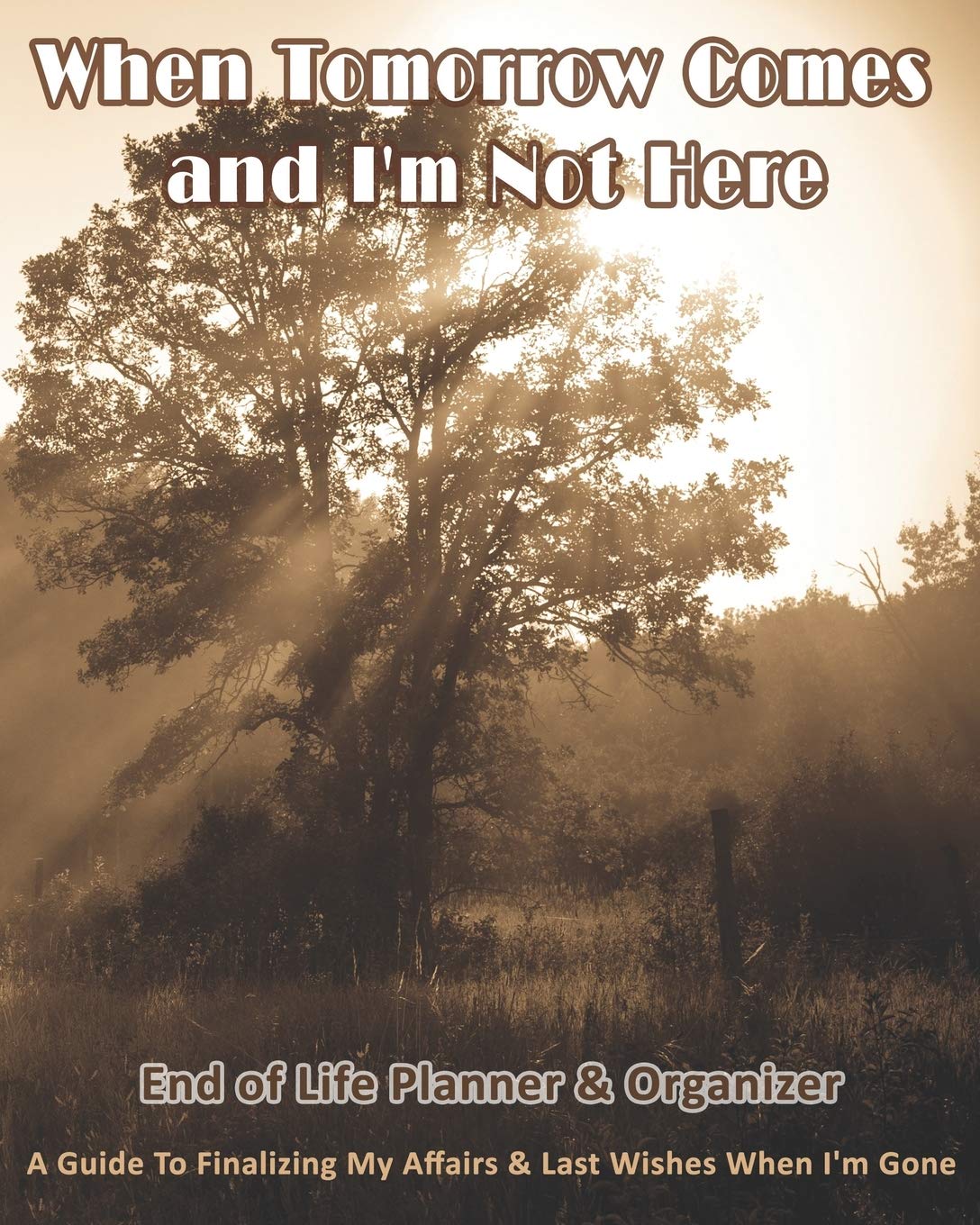 When Tomorrow Comes and I'm Not Here: End of Life Planner & Organizer: A Guide To Finalizing My Affairs & Last Wishes When I'm Gone