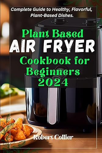 Plant Based Air Fryer Cookbook for beginners 2024: Complete Guide to Healthy, Flavorful, Plant-Based Dishes.