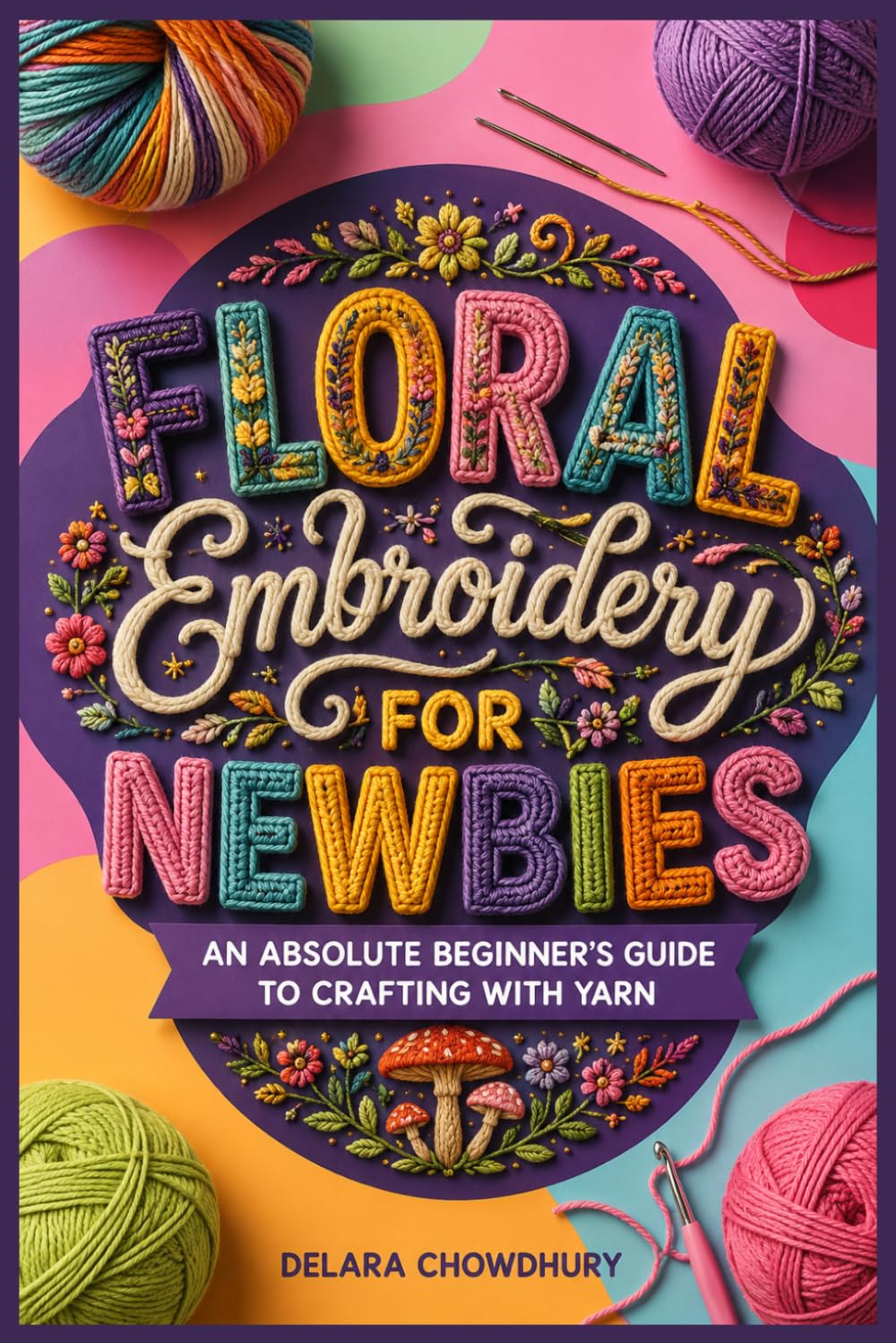 A Complete Beginner’s Guide to Stitching, Yarn Crafting, and Creative Hand Embroidery Projects: Learn Essential Stitches, Easy Step-by-Step ... DIY Embroidery Designs for Absolute Beginners