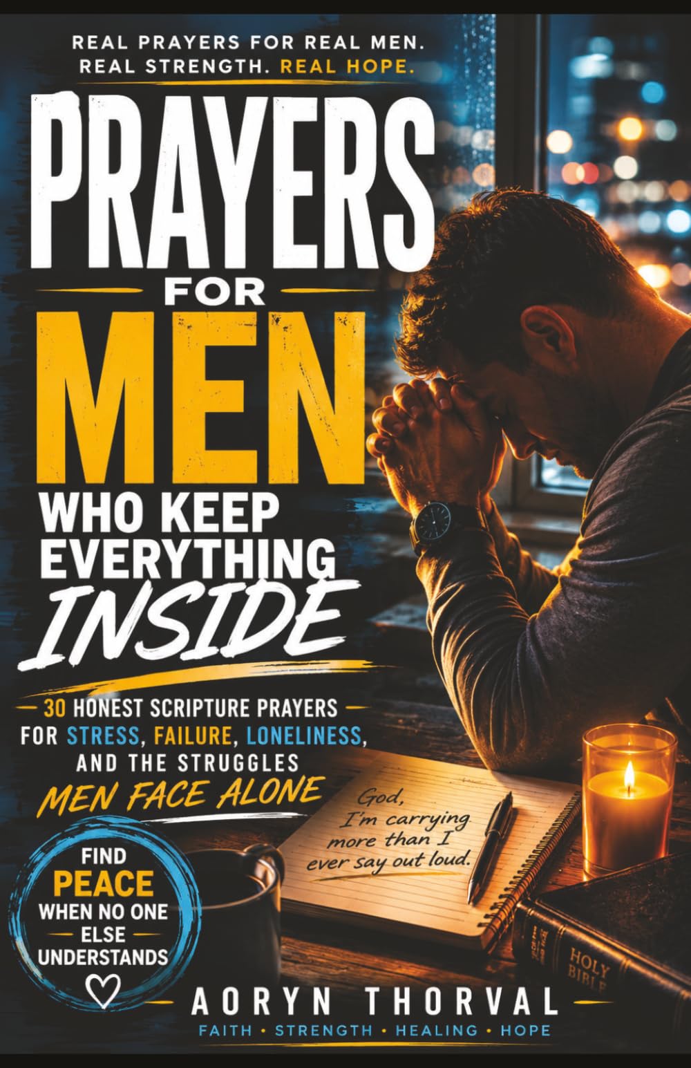 Prayers for Men Who Keep Everything Inside: 30 Honest Scripture Prayers for Stress, Failure, Loneliness, and the Struggles Men Face Alone (Honest Prayers Series By Aoryn Thorval)