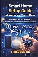 Smart Home Setup Guide with Alexa and Google Home: A hands-on guide to creating a connected, voice-controlled living space
