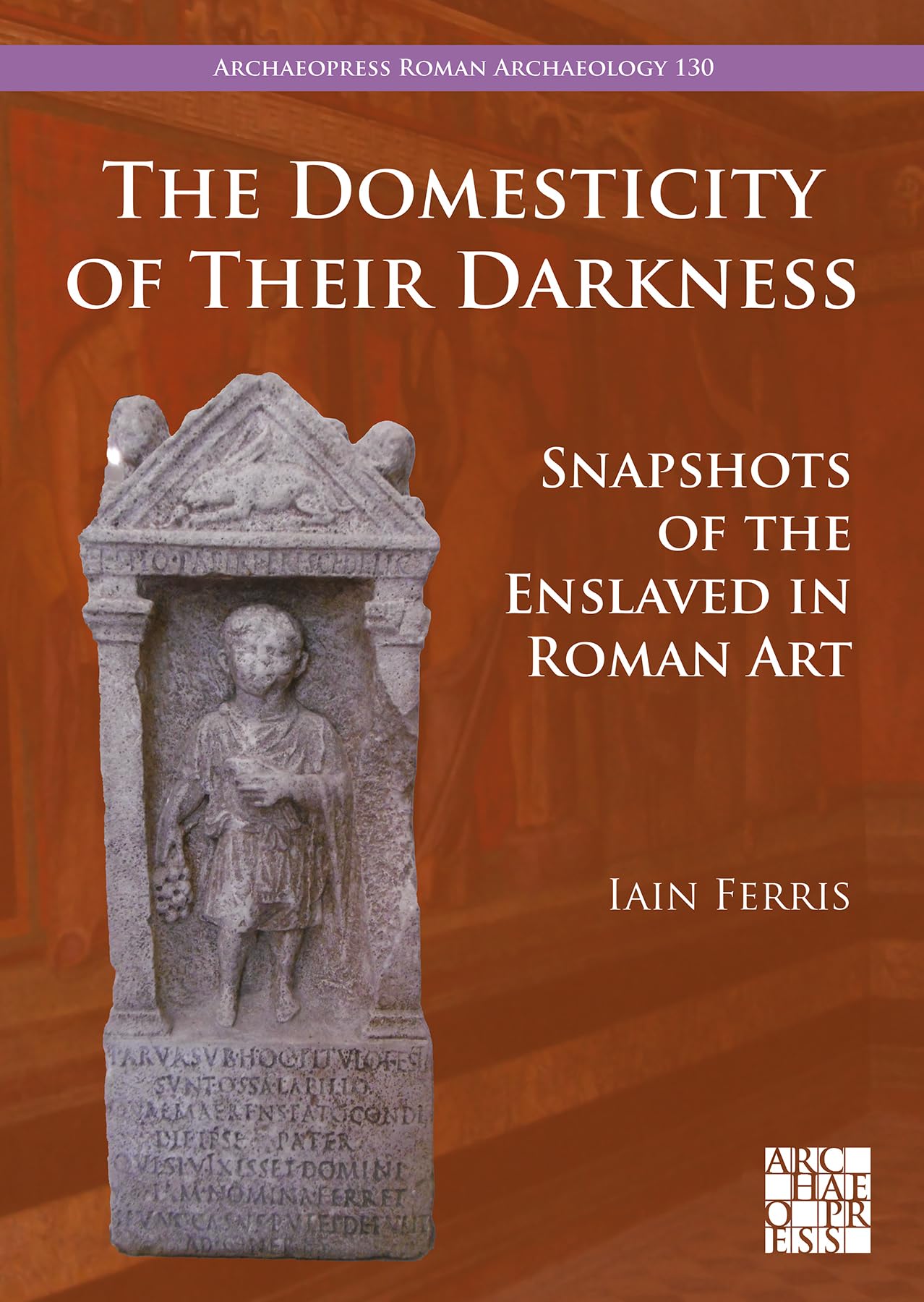The Domesticity of Their Darkness: Snapshots of the Enslaved in Roman Art (Archaeopress Roman Archaeology)