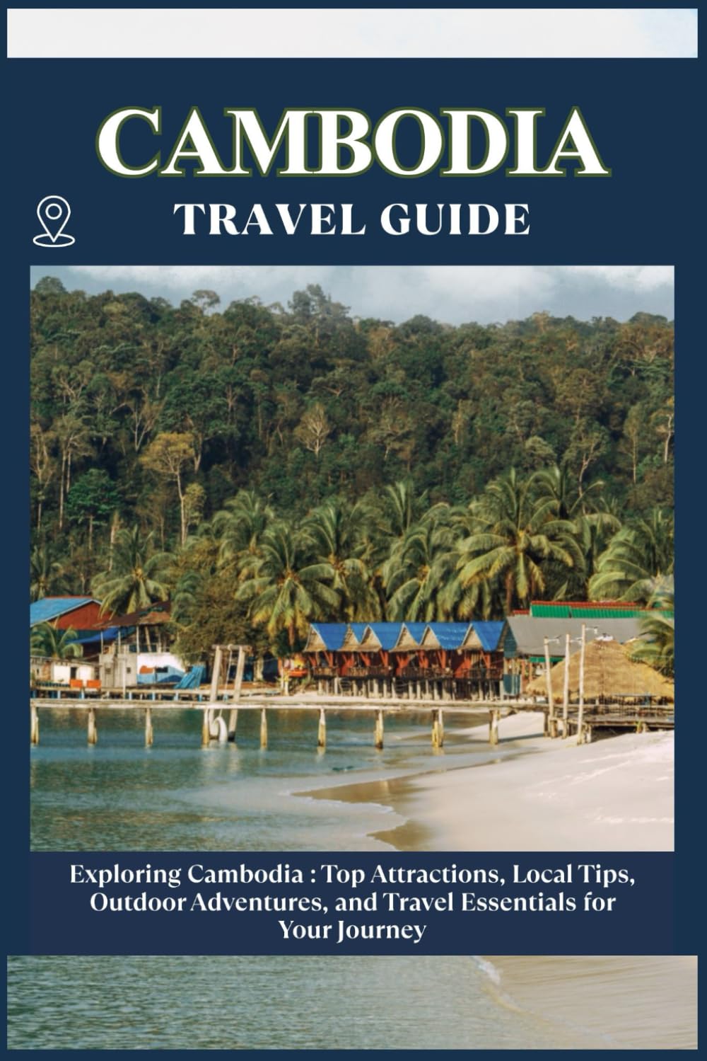 CAMBODIA TRAVEL GUIDE: Top Attractions, Local Tips, Outdoor Adventures, and Travel Essentials for Your Journey