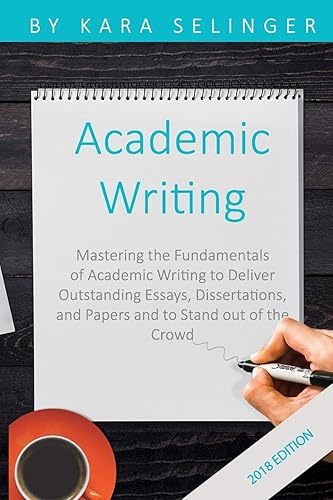 Academic Writing: Mastering the Fundamentals of Academic Writing to Deliver Outstanding Essays, Dissertations, and Papers and to Stand Out of the Crowd