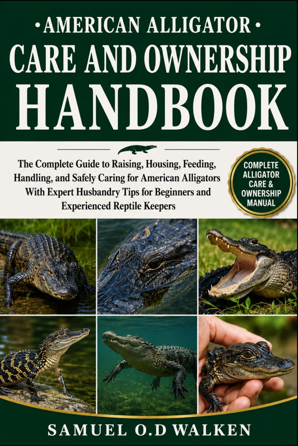 AMERICAN ALLIGATOR CARE AND OWNERSHIP HANDBOOK: The Complete Guide to Raising, Housing, Feeding, Handling, and Safely Caring for American Alligators ... for Beginners and Experienced Reptile Keepers