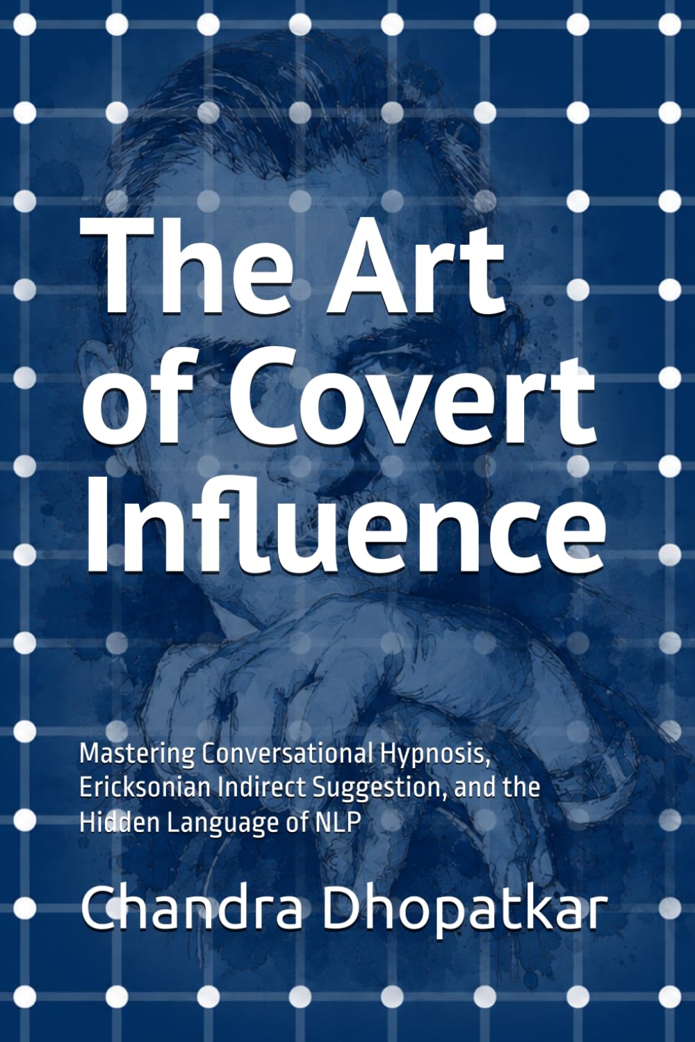 The Art of Covert Influence: Mastering Conversational Hypnosis, Ericksonian Indirect Suggestion, and the Hidden Language of NLP