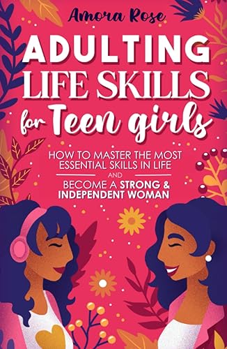 Adulting Life Skills For Teen Girls: How to Master the Most Essential Skills in Life and Become a Strong and Independent Woman Without Anxiety and Self-Doubt, How to Make Friends, Manage Money