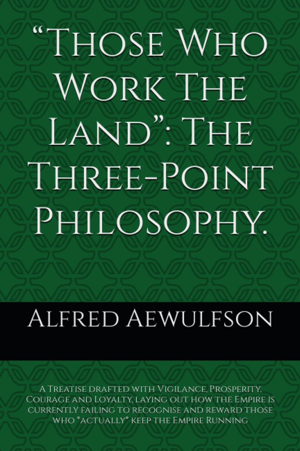 “Those Who Work The Land”: The Three-Point Philosophy.: A Treatise drafted with Vigilance, Prosperity, Courage and Loyalty, laying out how the Empire ... Running (The Writings of Alfred Aewulfson)