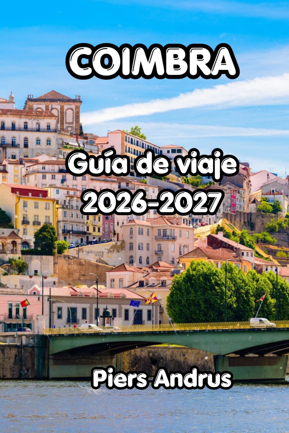 Coimbra Guía De Viaje 2026-2027: Explora la histórica universidad de Coimbra, la música de fado, la gastronomía local, excursiones de un día y ... para una experiencia portuguesa inolvidable