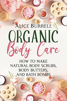 Organic Body Care How to Make Natural Body Scrubs, Body Butters, and Bath Bombs