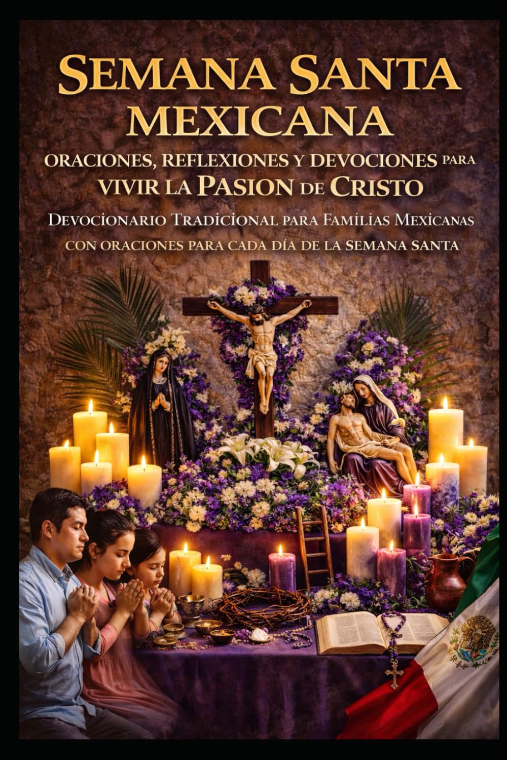 SEMANA SANTA MEXICANA, ORACIONES, REFLEXIONES Y DEVOCIONALES PARA VIVIR LA PASION DE CRISTO EN FAMILIA: DEVOCIONARIO TRADICIONAL PARA FAMILIAS MEXICANAS CON ORACIONES PARA CADA DIA DE LA SEMANA SANTA