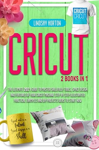 Cricut: 2 Books in 1:The Ultimate 2021 Guide To Master Skillfully Tools,Space Design And Features Of Your Cricut Machine +Step By Step Illustrated ... Examples And DIY Projects Ideas To Start Now