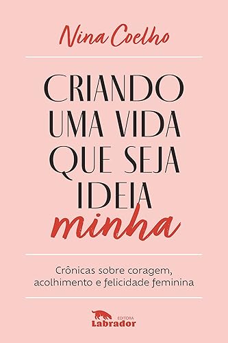 Criando uma vida que seja ideia minha: Crônicas sobre coragem, acolhimento e felicidade feminina