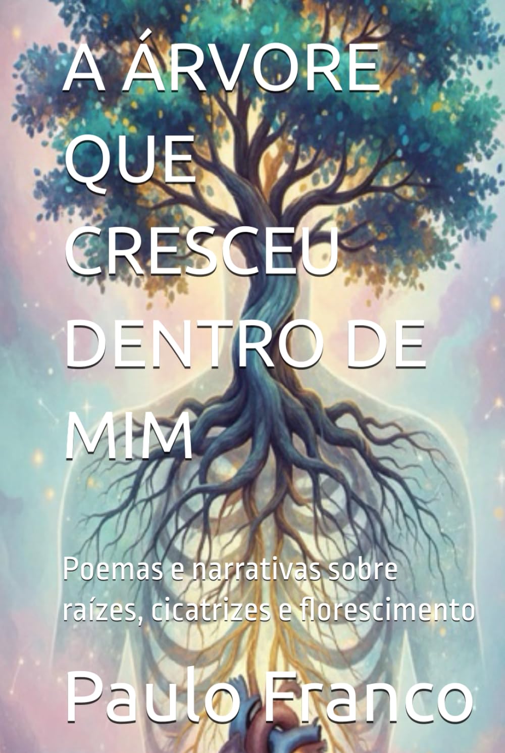 A ÁRVORE QUE CRESCEU DENTRO DE MIM: Poemas e narrativas sobre raízes, cicatrizes e florescimento (Poesias & Autoajuda)
