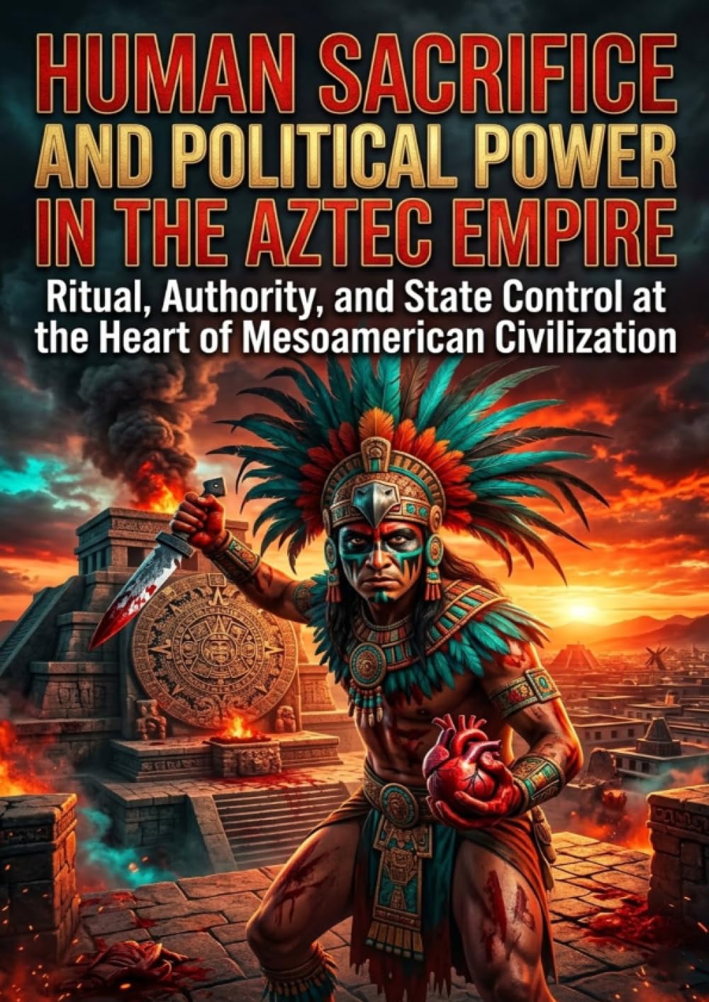Human Sacrifice and Political Power in the Aztec Empire: Ritual, Authority, and State Control at the Heart of Mesoamerican Civilization