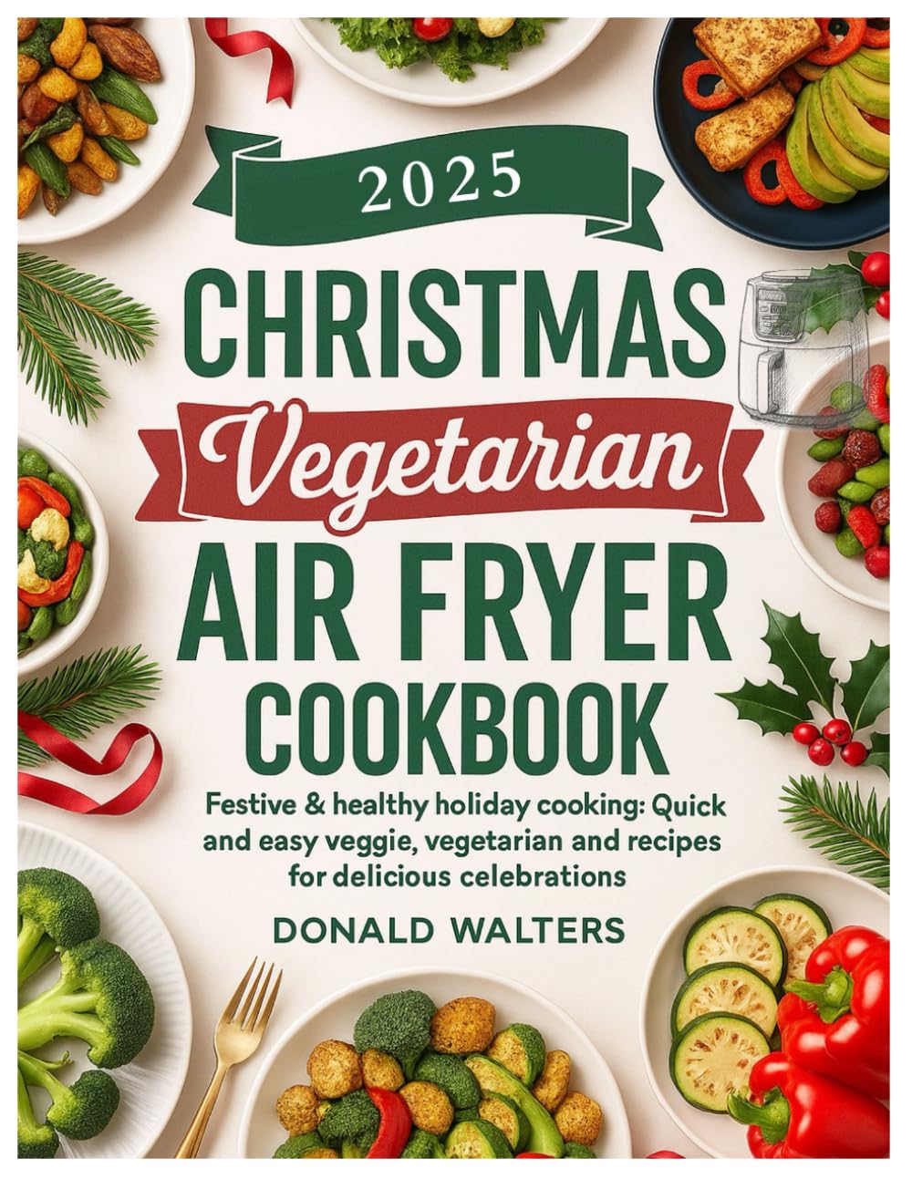 CHRISTMAS VEGETARIAN AIR FRYER COOKBOOK: Festive & Healthy Holiday Cooking: Quick and Easy Veggie, Vegetarian and Vegan Recipes for Delicious Celebrations