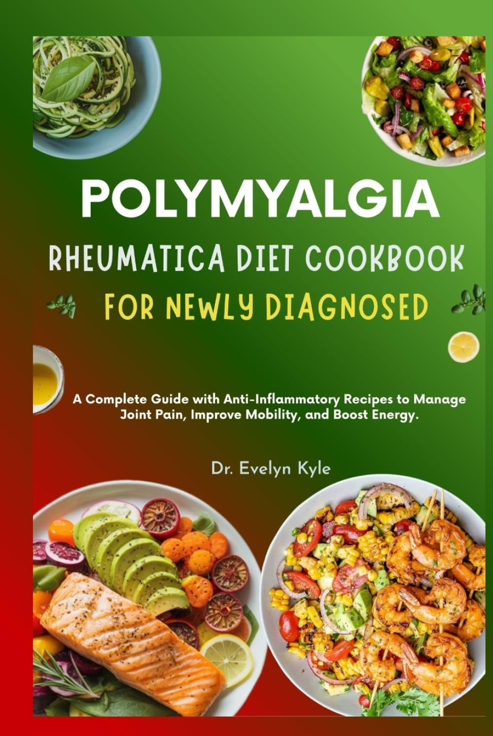 Polymyalgia Rheumatica Diet Cookbook for Newly Diagnosed: A Complete Guide with Anti-Inflammatory Recipes to Manage Joint Pain, Improve Mobility, and Boost Energy.