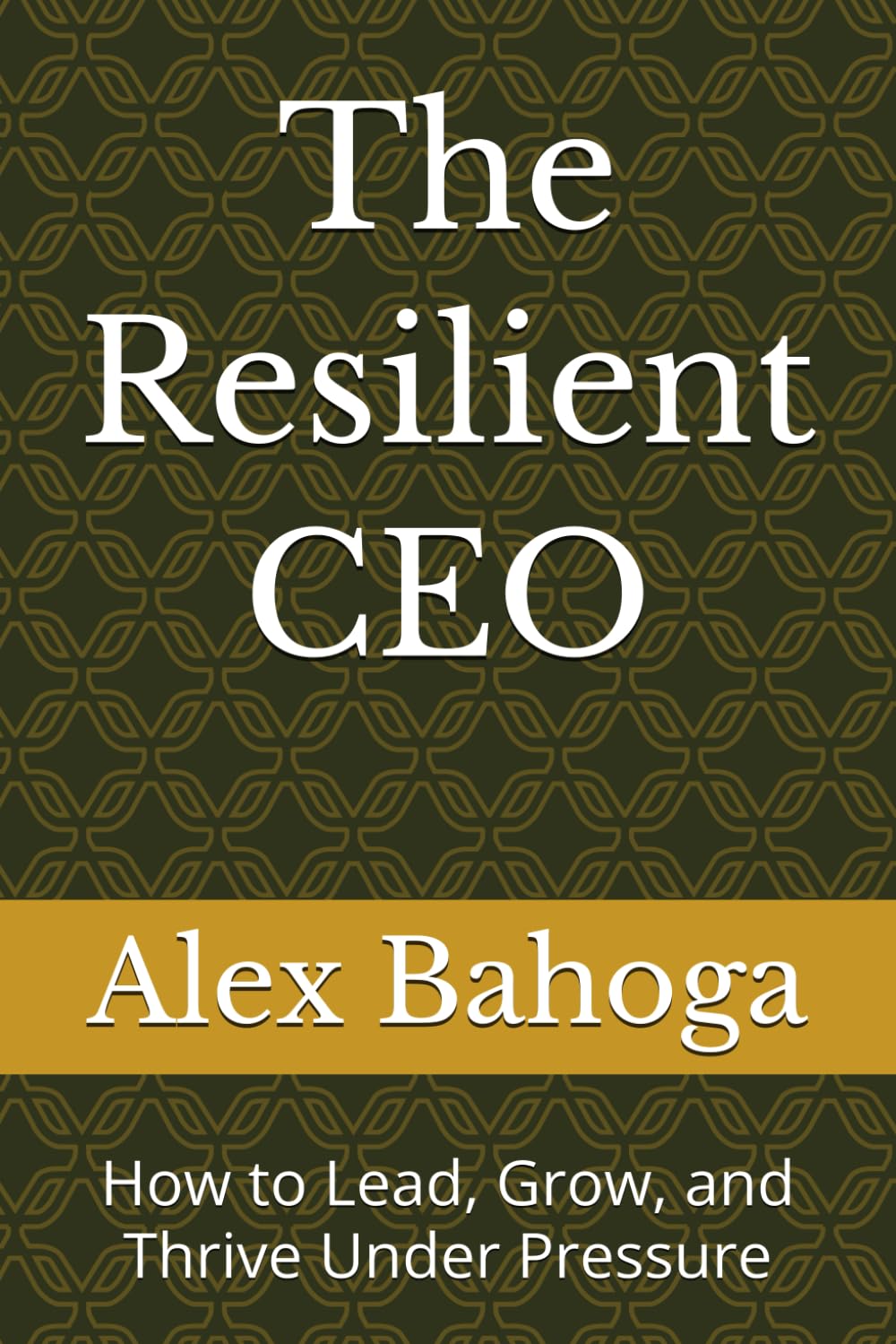 The Resilient CEO: How to Lead, Grow, and Thrive Under Pressure