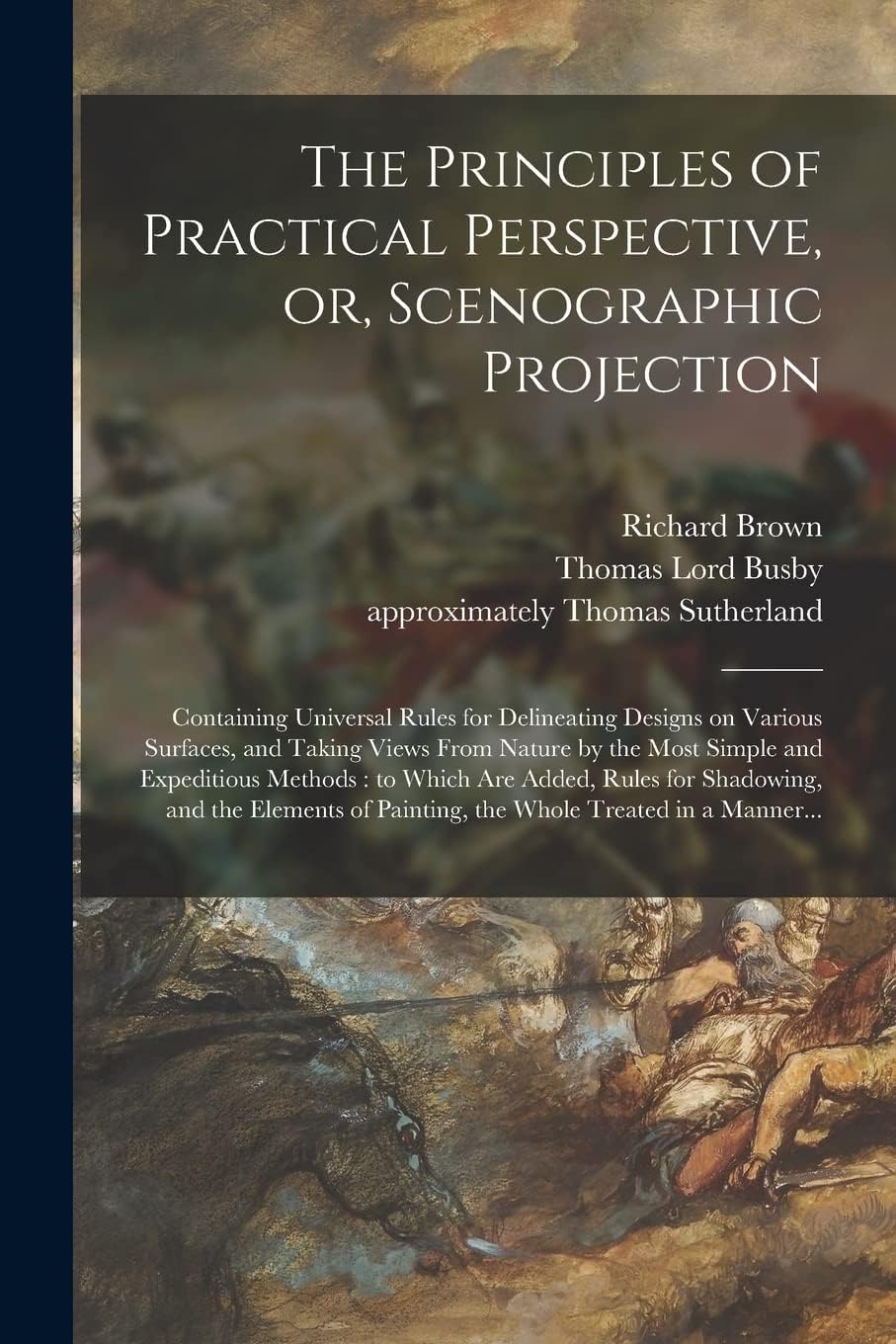 The Principles of Practical Perspective, or, Scenographic Projection: Containing Universal Rules for Delineating Designs on Various Surfaces, and ... Methods: to Which Are Added, Rules For...