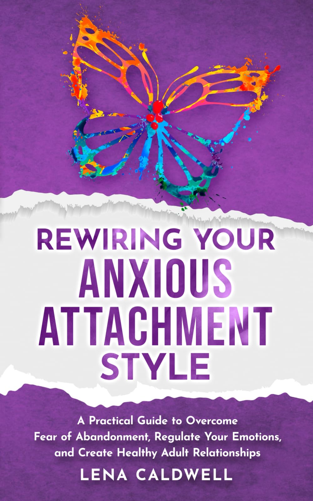 Rewiring Your Anxious Attachment Style: A Practical Guide to Overcome Fear of Abandonment, Regulate Your Emotions, and Create Healthy Adult Relationships