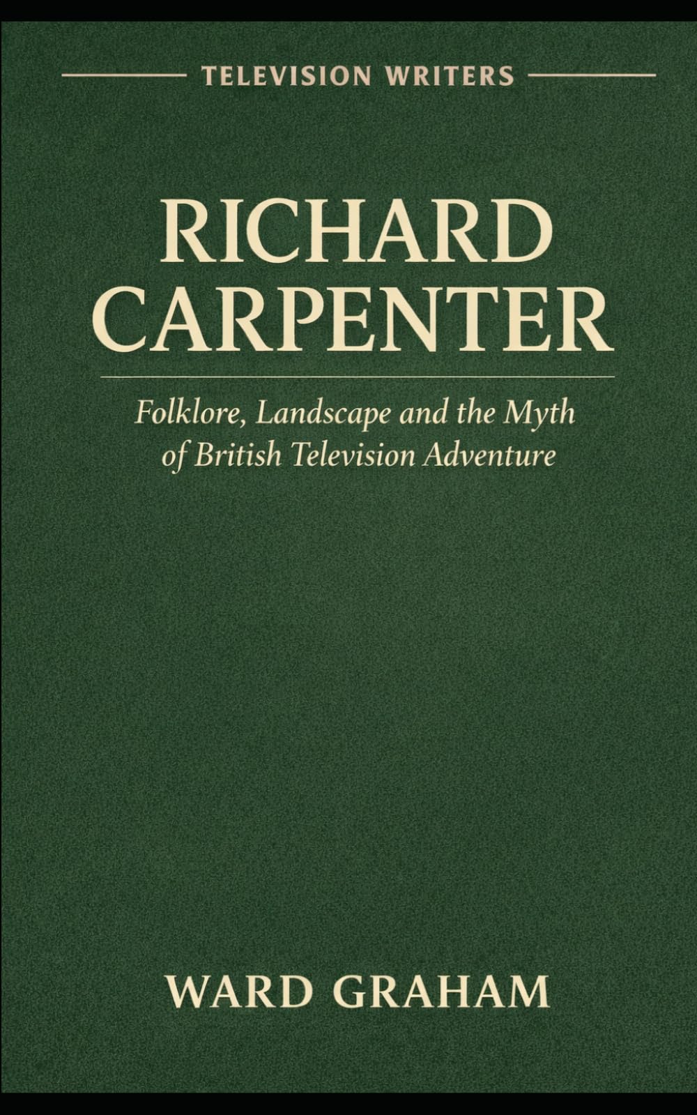 TELEVISION WRITERS Volume One: RICHARD CARPENTER Folklore, Landscape and the Myth of British Television Adventure