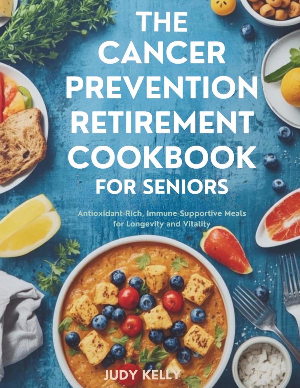 THE CANCER PREVENTION RETIREMENT COOKBOOK FOR SENIORS: Antioxidant-Rich, Immune-Supportive Meals for Longevity and Vitality