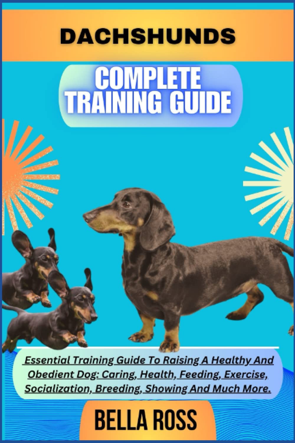 DACHSHUNDS COMPLETE TRAINING GUIDE: Essential Training Guide To Raising A Healthy And Obedient Dog: Caring, Health, Feeding, Exercise, Socialization, Breeding, Showing And Much More.