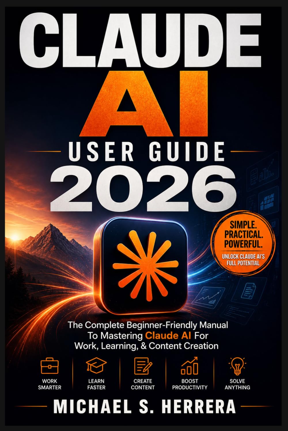CLAUDE AI USER GUIDE 2026: The Complete Beginner-Friendly Manual To Mastering Claude AI For Work, Learning, & Content Creation