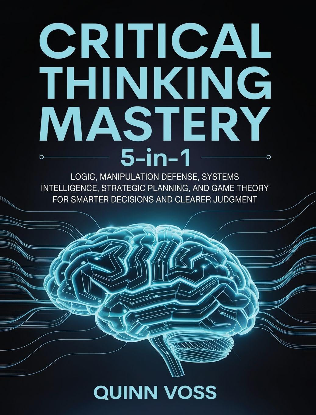 Critical Thinking Mastery 5-in-1: Logic, Manipulation Defense, Systems Intelligence, Strategic Planning, and Game Theory for Smarter Decisions and Clearer Judgment