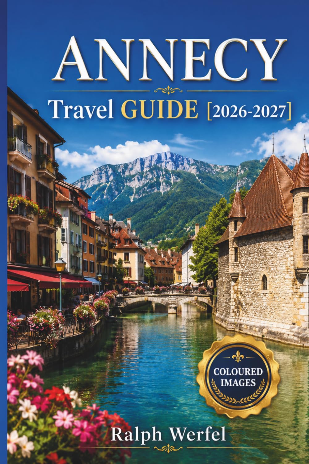 ANNECY TRAVEL GUIDE 2026-2027: Lakeside Trails, Old Town Canals, Cycling Routes, Local Dining, and Day Trips for First-Time Visitors