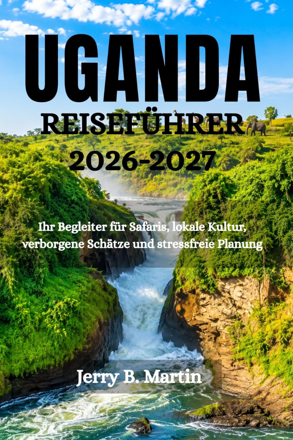 UGANDA REISEFÜHRER 2026-2027: Ihr Begleiter für Safaris, lokale Kultur, verborgene Schätze und stressfreie Planung