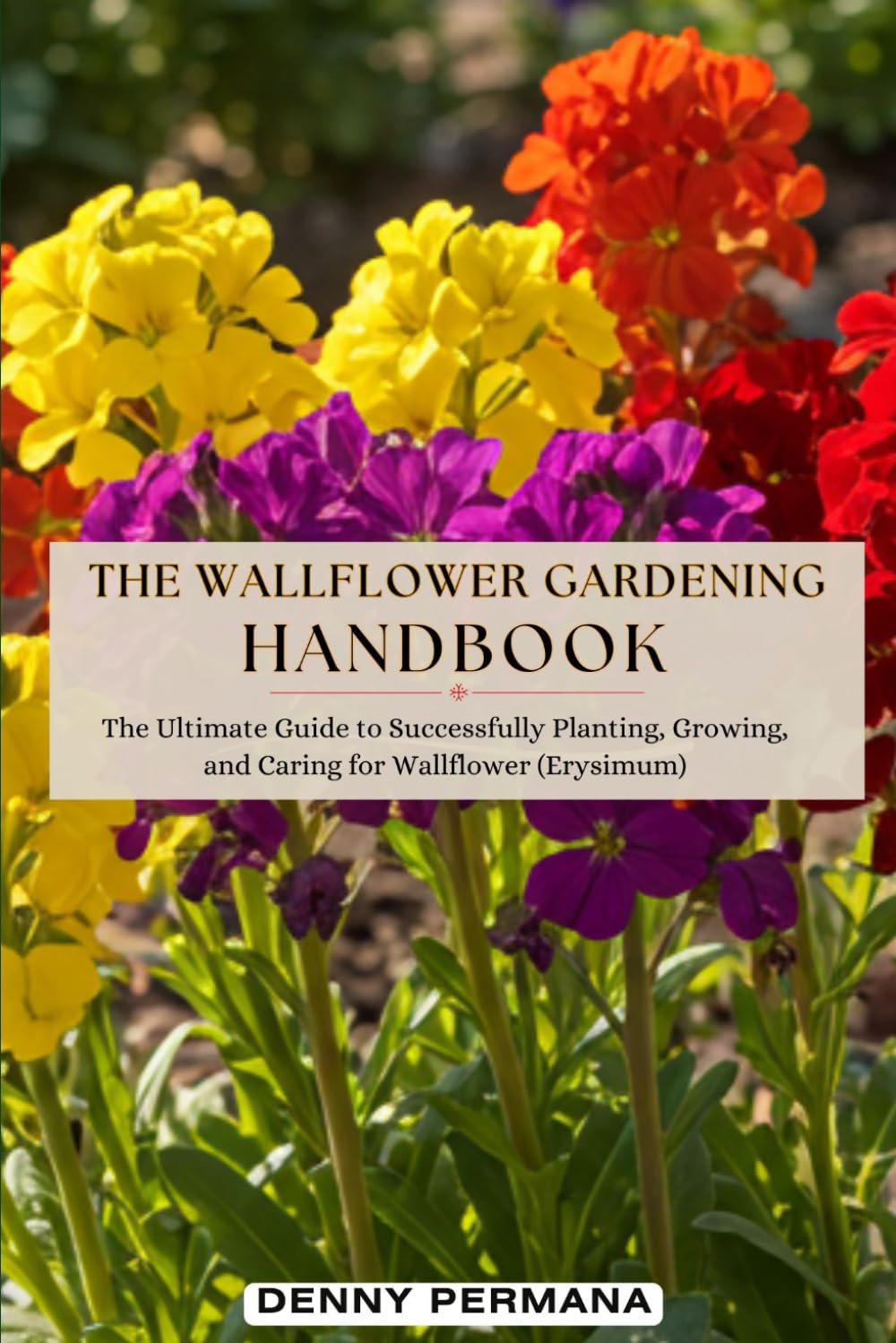 The Wallflower Gardening Handbook: The Ultimate Guide to Successfully Planting, Growing, and Caring for Erysimum