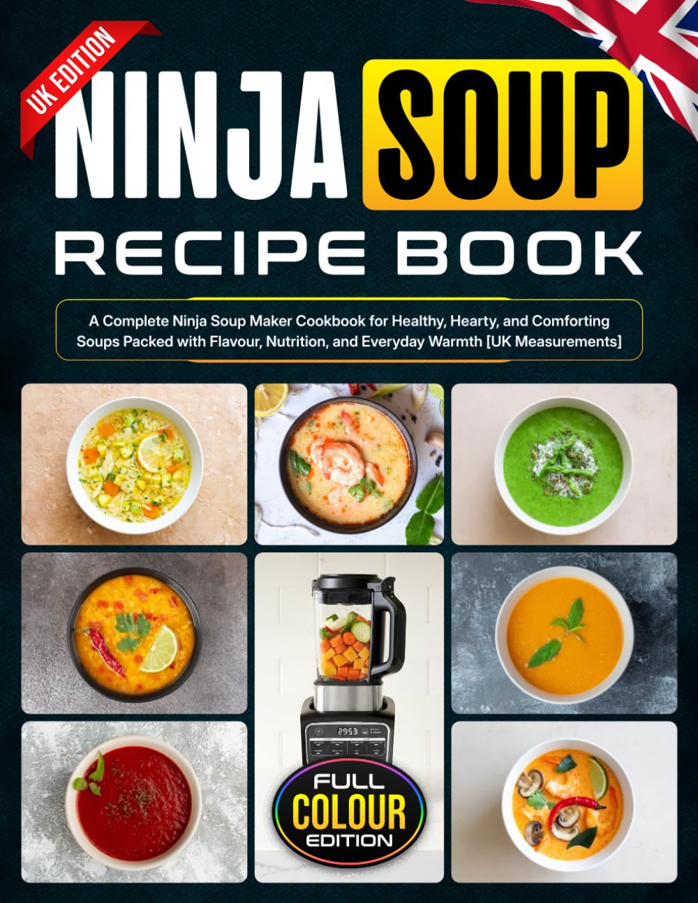 Ninja Soup Recipe Book UK Edition: A Complete Ninja Soup Maker Cookbook for Healthy, Hearty, and Comforting Soups Packed with Flavour, Nutrition, and Everyday Warmth [UK Measurements]