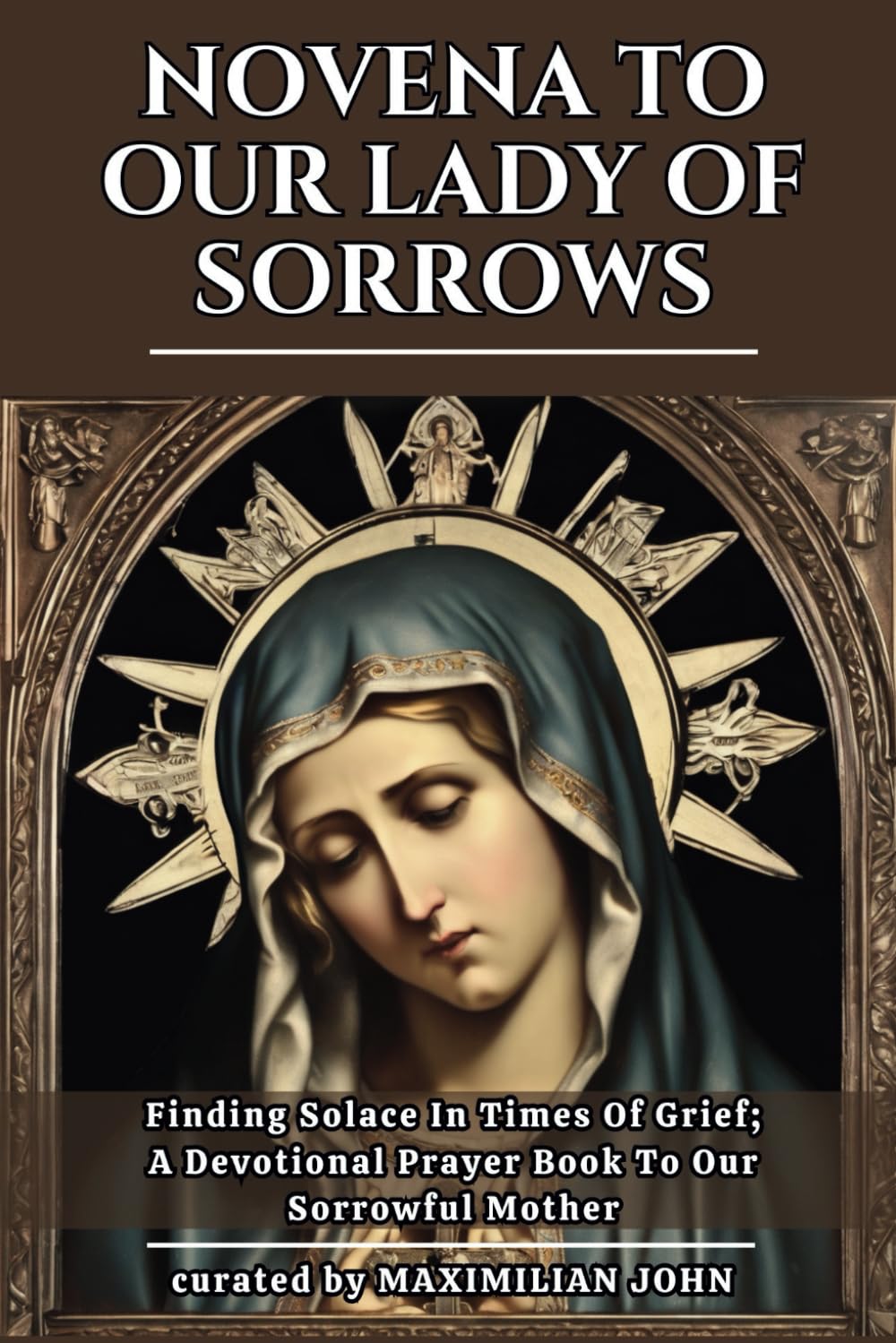 NOVENA TO OUR LADY OF SORROWS: Finding Solace In Times Of Grief; A Devotional Prayer Book To Our Sorrowful Mother